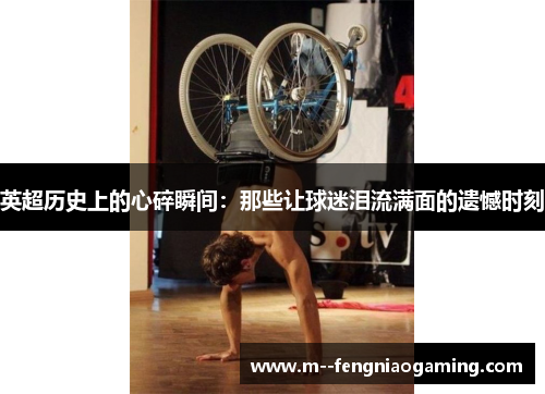 英超历史上的心碎瞬间:那些让球迷泪流满面的遗憾时刻 英超历史上的心碎瞬间:那些让球迷泪流满面的遗憾时刻