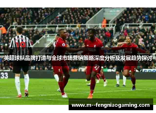 英超球队品牌打造与全球市场营销策略深度分析及发展趋势探讨 英超球队品牌打造与全球市场营销策略深度分析及发展趋势探讨