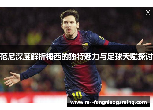 范尼深度解析梅西的独特魅力与足球天赋探讨 范尼深度解析梅西的独特魅力与足球天赋探讨