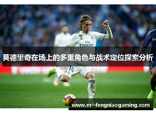 莫德里奇在场上的多重角色与战术定位探索分析 莫德里奇在场上的多重角色与战术定位探索分析