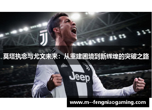 莫塔执念与尤文未来:从重建困境到新辉煌的突破之路 莫塔执念与尤文未来:从重建困境到新辉煌的突破之路