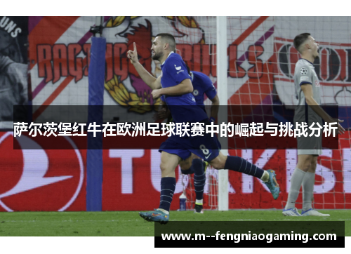 萨尔茨堡红牛在欧洲足球联赛中的崛起与挑战分析 萨尔茨堡红牛在欧洲足球联赛中的崛起与挑战分析