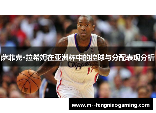 萨菲克·拉希姆在亚洲杯中的控球与分配表现分析 萨菲克·拉希姆在亚洲杯中的控球与分配表现分析