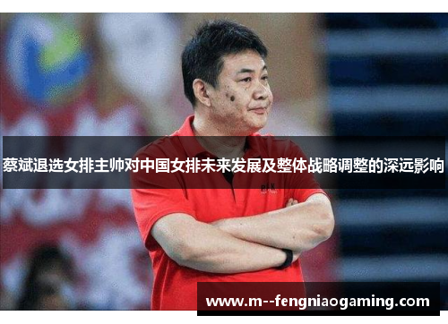 蔡斌退选女排主帅对中国女排未来发展及整体战略调整的深远影响 蔡斌退选女排主帅对中国女排未来发展及整体战略调整的深远影响
