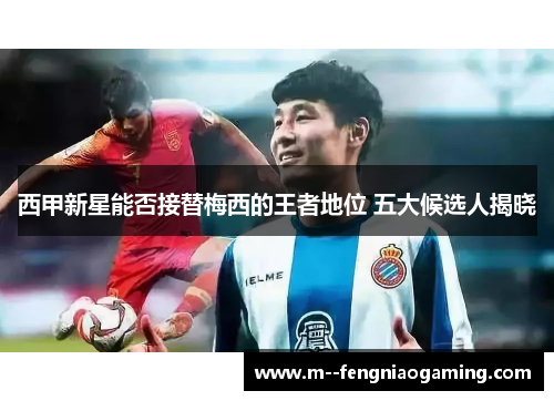 西甲新星能否接替梅西的王者地位 五大候选人揭晓 西甲新星能否接替梅西的王者地位 五大候选人揭晓