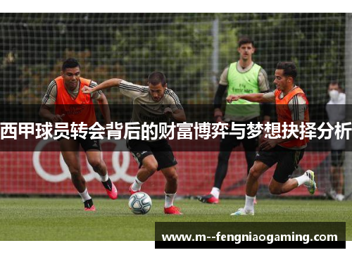 西甲球员转会背后的财富博弈与梦想抉择分析