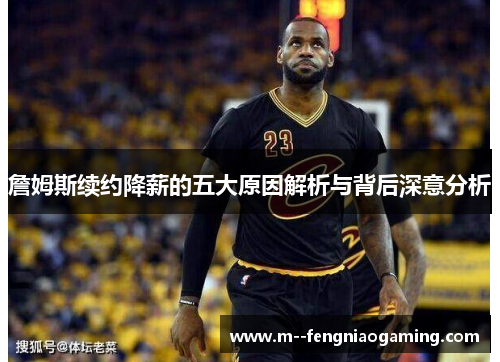 詹姆斯续约降薪的五大原因解析与背后深意分析 詹姆斯续约降薪的五大原因解析与背后深意分析