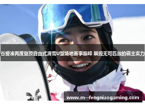 谷爱凌再度登顶自由式滑雪U型场地赛事巅峰 展现无可匹敌的霸主实力 谷爱凌再度登顶自由式滑雪U型场地赛事巅峰 展现无可匹敌的霸主实力