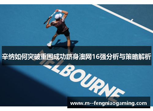 辛纳如何突破重围成功跻身澳网16强分析与策略解析 辛纳如何突破重围成功跻身澳网16强分析与策略解析