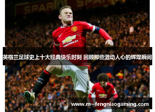 英格兰足球史上十大经典快乐时刻 回顾那些激动人心的辉煌瞬间 英格兰足球史上十大经典快乐时刻 回顾那些激动人心的辉煌瞬间