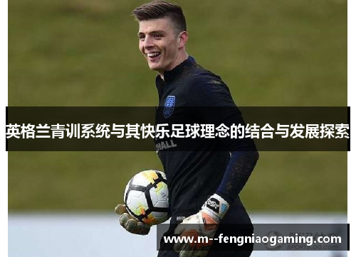 英格兰青训系统与其快乐足球理念的结合与发展探索 英格兰青训系统与其快乐足球理念的结合与发展探索