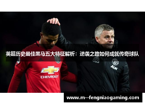 英超历史最佳黑马五大特征解析:逆袭之路如何成就传奇球队 英超历史最佳黑马五大特征解析:逆袭之路如何成就传奇球队
