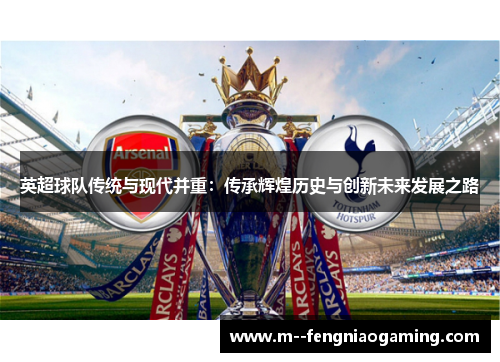 英超球队传统与现代并重:传承辉煌历史与创新未来发展之路 英超球队传统与现代并重:传承辉煌历史与创新未来发展之路