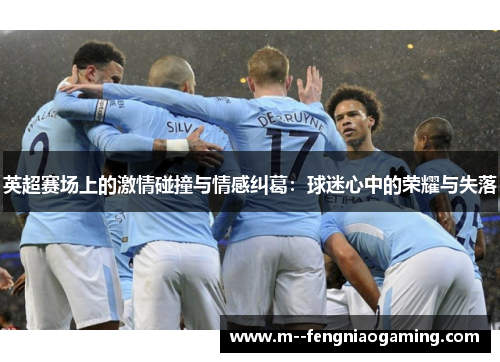 英超赛场上的激情碰撞与情感纠葛:球迷心中的荣耀与失落 英超赛场上的激情碰撞与情感纠葛:球迷心中的荣耀与失落