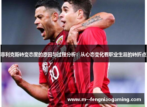 菲利克斯转变态度的原因与过程分析:从心态变化看职业生涯的转折点 菲利克斯转变态度的原因与过程分析:从心态变化看职业生涯的转折点