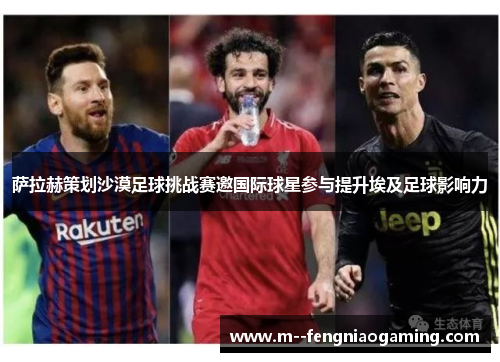 萨拉赫策划沙漠足球挑战赛邀国际球星参与提升埃及足球影响力 萨拉赫策划沙漠足球挑战赛邀国际球星参与提升埃及足球影响力