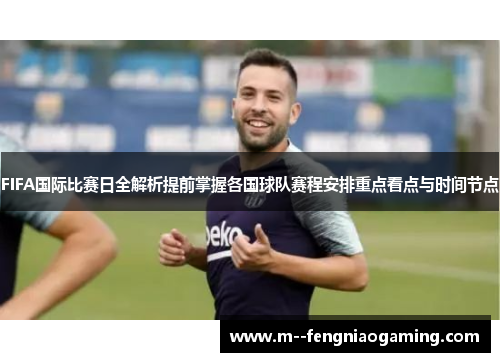 FIFA国际比赛日全解析提前掌握各国球队赛程安排重点看点与时间节点 FIFA国际比赛日全解析提前掌握各国球队赛程安排重点看点与时间节点