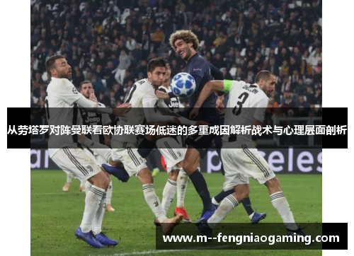 从劳塔罗对阵曼联看欧协联赛场低迷的多重成因解析战术与心理层面剖析 从劳塔罗对阵曼联看欧协联赛场低迷的多重成因解析战术与心理层面剖析