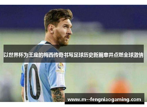 以世界杯为王座的梅西传奇书写足球历史新篇章并点燃全球激情 以世界杯为王座的梅西传奇书写足球历史新篇章并点燃全球激情