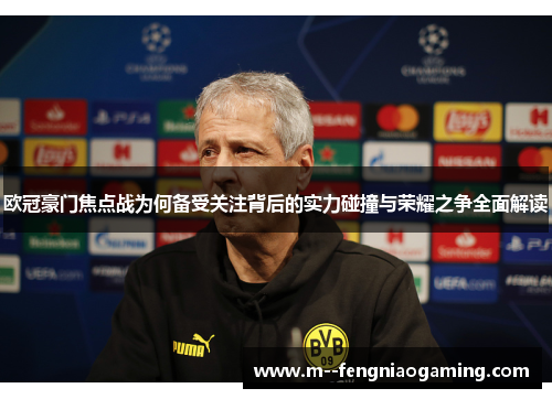 欧冠豪门焦点战为何备受关注背后的实力碰撞与荣耀之争全面解读