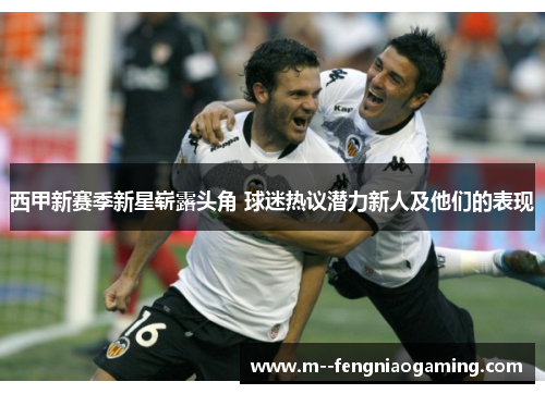 西甲新赛季新星崭露头角 球迷热议潜力新人及他们的表现 西甲新赛季新星崭露头角 球迷热议潜力新人及他们的表现