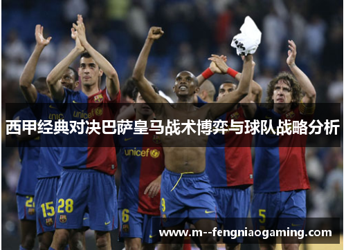 西甲经典对决巴萨皇马战术博弈与球队战略分析 西甲经典对决巴萨皇马战术博弈与球队战略分析