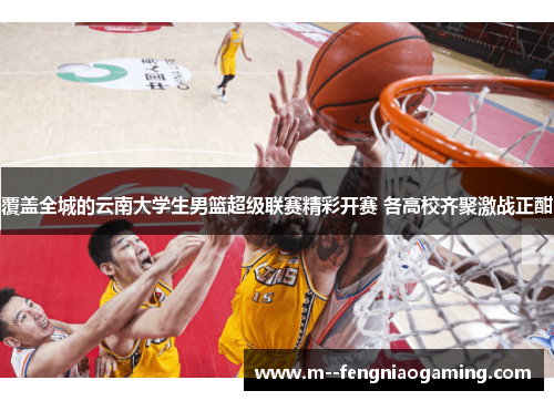 覆盖全城的云南大学生男篮超级联赛精彩开赛 各高校齐聚激战正酣 覆盖全城的云南大学生男篮超级联赛精彩开赛 各高校齐聚激战正酣