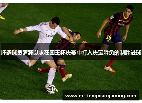 许多球员梦寐以求在国王杯决赛中打入决定胜负的制胜进球 许多球员梦寐以求在国王杯决赛中打入决定胜负的制胜进球