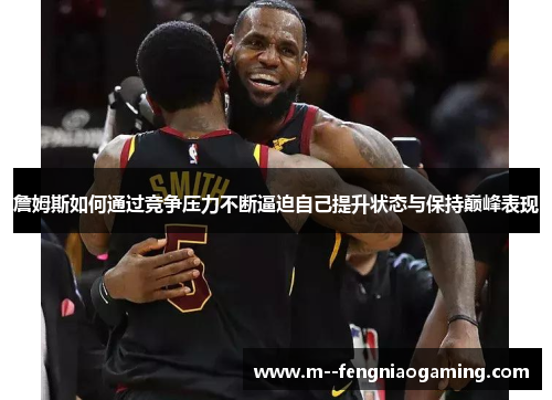 詹姆斯如何通过竞争压力不断逼迫自己提升状态与保持巅峰表现 詹姆斯如何通过竞争压力不断逼迫自己提升状态与保持巅峰表现