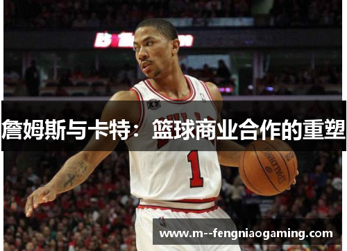詹姆斯与卡特:篮球商业合作的重塑 詹姆斯与卡特:篮球商业合作的重塑