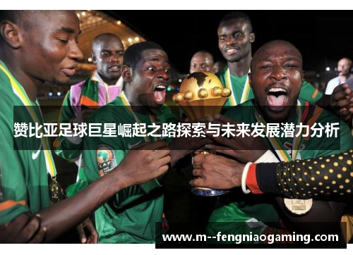 赞比亚足球巨星崛起之路探索与未来发展潜力分析 赞比亚足球巨星崛起之路探索与未来发展潜力分析