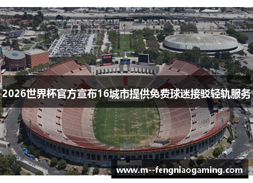 2026世界杯官方宣布16城市提供免费球迷接驳轻轨服务 2026世界杯官方宣布16城市提供免费球迷接驳轻轨服务