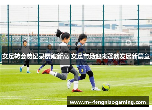 女足转会费纪录屡破新高 女足市场迎来蓬勃发展新篇章