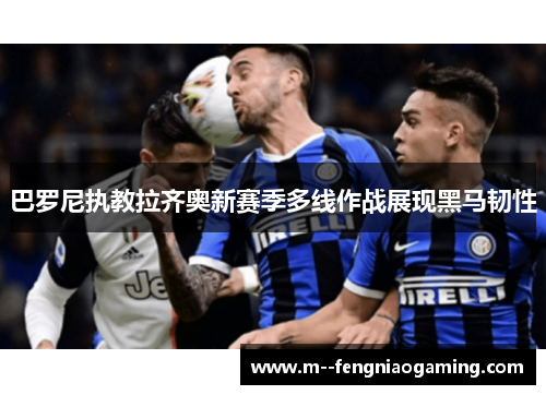 巴罗尼执教拉齐奥新赛季多线作战展现黑马韧性