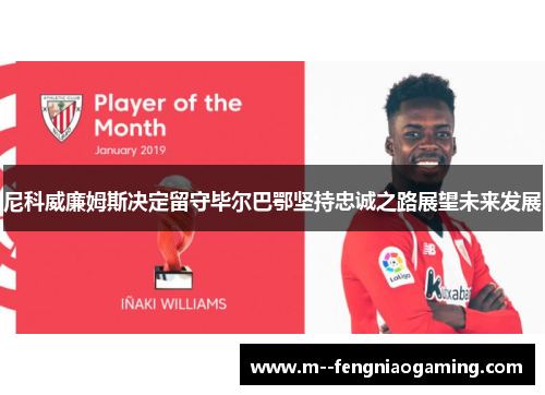 尼科威廉姆斯决定留守毕尔巴鄂坚持忠诚之路展望未来发展 尼科威廉姆斯决定留守毕尔巴鄂坚持忠诚之路展望未来发展