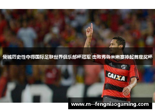 曼城历史性夺得国际足联世界俱乐部杯冠军 击败弗鲁米嫩塞捧起首座奖杯 曼城历史性夺得国际足联世界俱乐部杯冠军 击败弗鲁米嫩塞捧起首座奖杯
