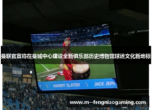 曼联官宣将在曼城中心建设全新俱乐部历史博物馆球迷文化新地标 曼联官宣将在曼城中心建设全新俱乐部历史博物馆球迷文化新地标