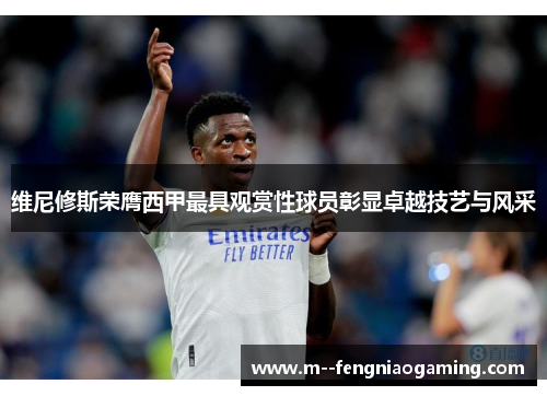 维尼修斯荣膺西甲最具观赏性球员彰显卓越技艺与风采