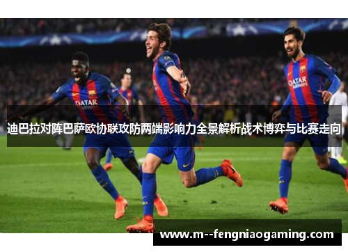 迪巴拉对阵巴萨欧协联攻防两端影响力全景解析战术博弈与比赛走向