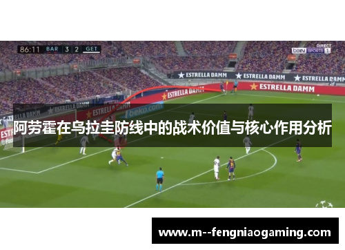 阿劳霍在乌拉圭防线中的战术价值与核心作用分析 阿劳霍在乌拉圭防线中的战术价值与核心作用分析