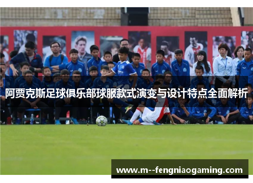 阿贾克斯足球俱乐部球服款式演变与设计特点全面解析 阿贾克斯足球俱乐部球服款式演变与设计特点全面解析