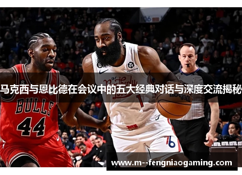 马克西与恩比德在会议中的五大经典对话与深度交流揭秘 马克西与恩比德在会议中的五大经典对话与深度交流揭秘