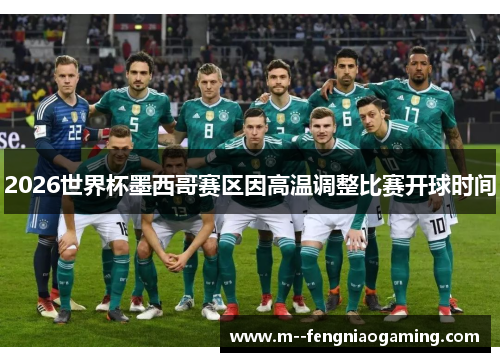 2026世界杯墨西哥赛区因高温调整比赛开球时间
