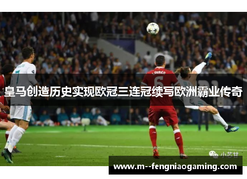 皇马创造历史实现欧冠三连冠续写欧洲霸业传奇 皇马创造历史实现欧冠三连冠续写欧洲霸业传奇