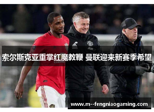 索尔斯克亚重掌红魔教鞭 曼联迎来新赛季希望