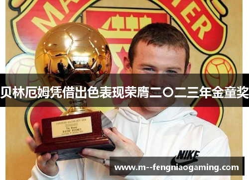 贝林厄姆凭借出色表现荣膺二〇二三年金童奖 贝林厄姆凭借出色表现荣膺二〇二三年金童奖