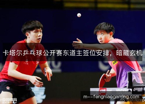 卡塔尔乒乓球公开赛东道主签位安排，暗藏玄机