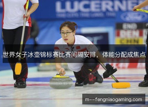 世界女子冰壶锦标赛比赛间隔安排，体能分配成焦点
