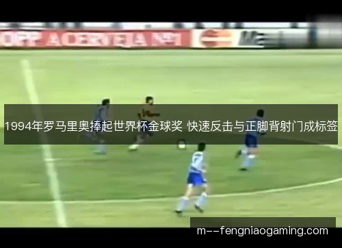 1994年罗马里奥捧起世界杯金球奖 快速反击与正脚背射门成标签